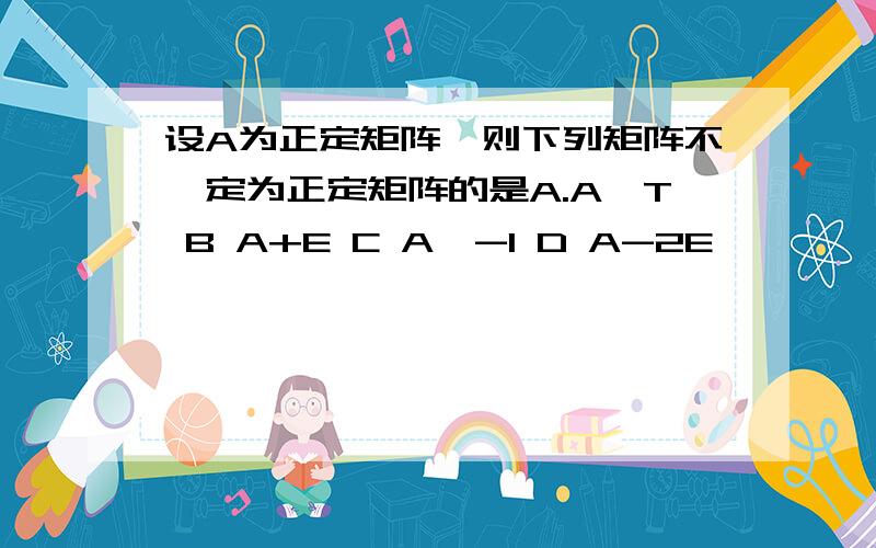 设A为正定矩阵,则下列矩阵不一定为正定矩阵的是A.A^T B A+E C A^-1 D A-2E