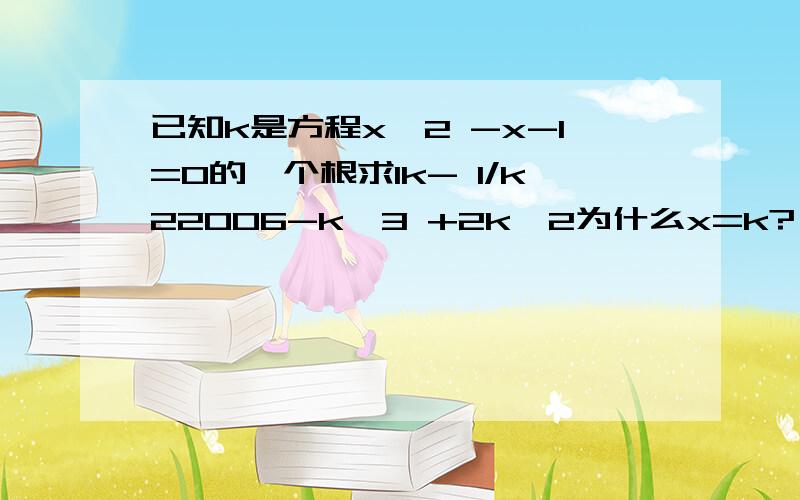 已知k是方程x^2 -x-1=0的一个根求1k- 1/k22006-k^3 +2k^2为什么x=k?