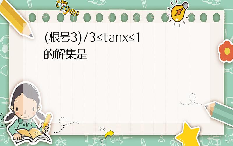 (根号3)/3≤tanx≤1的解集是