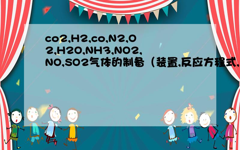 co2,H2,co,N2,O2,H2O,NH3,NO2,NO,SO2气体的制备（装置,反应方程式,注意事项）·······co2,H2,co,N2,O2,H2O,NH3,NO2,NO,SO2,HCL气体的制备（装置,反应方程式,注意事项）,化学性质(易与何种物质反应,反应方程