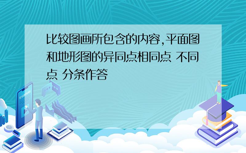 比较图画所包含的内容,平面图和地形图的异同点相同点 不同点 分条作答