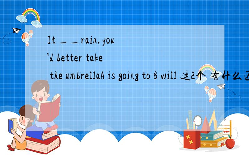 It __rain,you 'd better take the umbrellaA is going to B will 这2个 有什么区别 这提为什么用 A