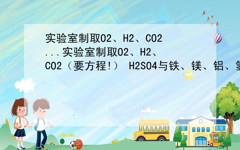 实验室制取O2、H2、CO2...实验室制取O2、H2、CO2（要方程!） H2SO4与铁、镁、铝、氢氧化铁、氢氧化亚铁、氢氧化铝、氢氧化铜、硝酸钡、氯化钡、碳酸钡反应（要方程!） NaOH与硝酸、硫酸、氯