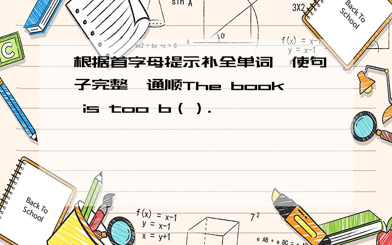根据首字母提示补全单词,使句子完整、通顺The book is too b（）.