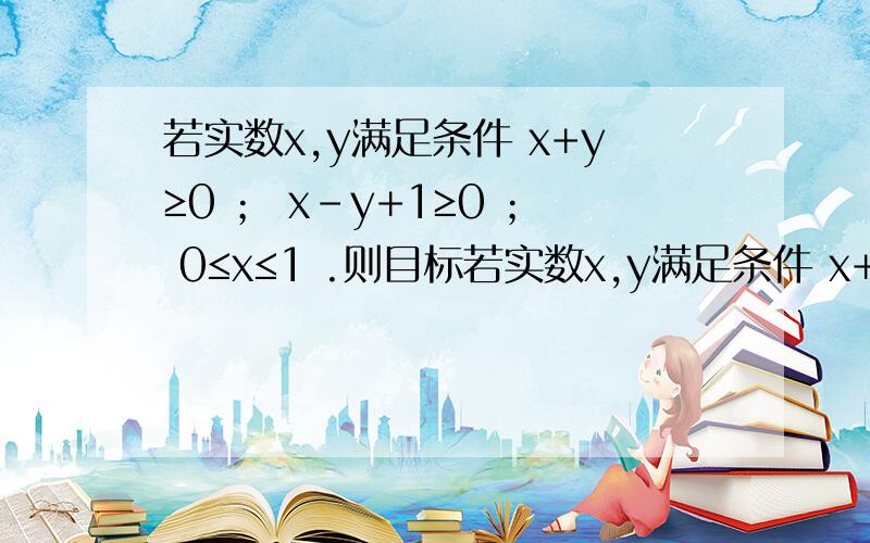 若实数x,y满足条件 x+y≥0 ； x-y+1≥0 ； 0≤x≤1 .则目标若实数x,y满足条件 x+y≥0 ； x-y+1≥0 ； 0≤x≤1 .则目标函数z=x-3y 的最小值 我就是不知道目标函数画出来后该怎么移动.