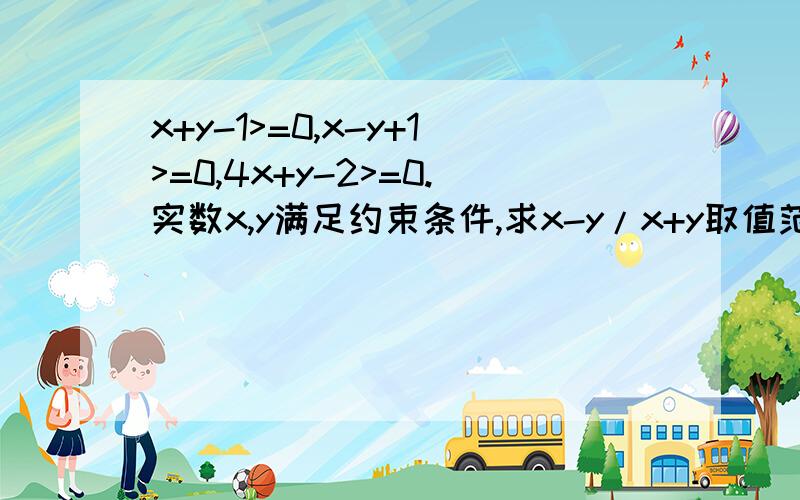 x+y-1>=0,x-y+1>=0,4x+y-2>=0.实数x,y满足约束条件,求x-y/x+y取值范围