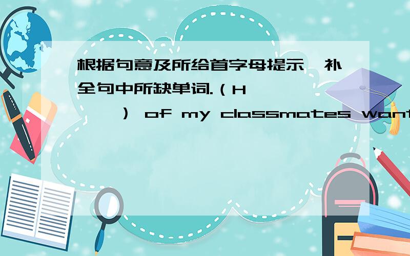 根据句意及所给首字母提示,补全句中所缺单词.（H        ） of my classmates want to take a school trip.