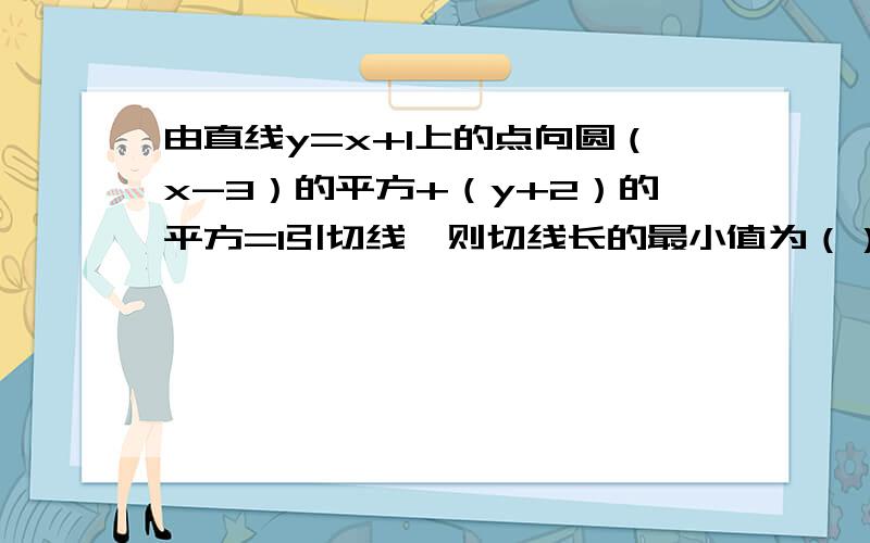 由直线y=x+1上的点向圆（x-3）的平方+（y+2）的平方=1引切线,则切线长的最小值为（）A.根