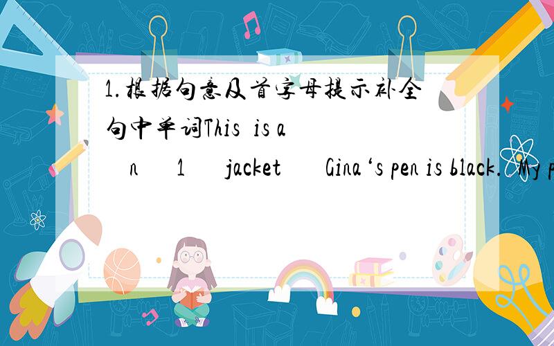 1.根据句意及首字母提示补全句中单词This  is a    n      1      jacket       Gina‘s pen is black.  My pen is black  t     2     .Cindy is a girl’s  n    3      .I'm Alice.glad to m  4  you.what color is y  5     ruler?