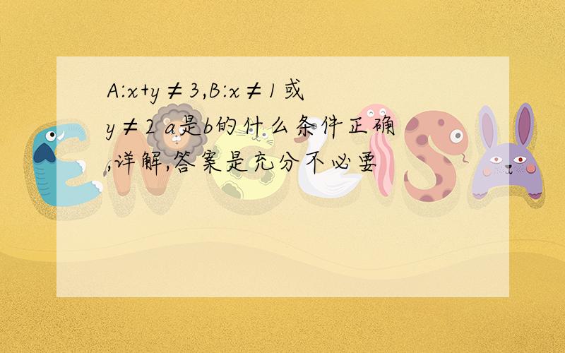 A:x+y≠3,B:x≠1或y≠2 a是b的什么条件正确,详解,答案是充分不必要