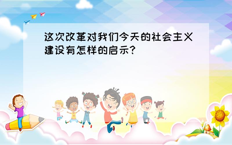 这次改革对我们今天的社会主义建设有怎样的启示?