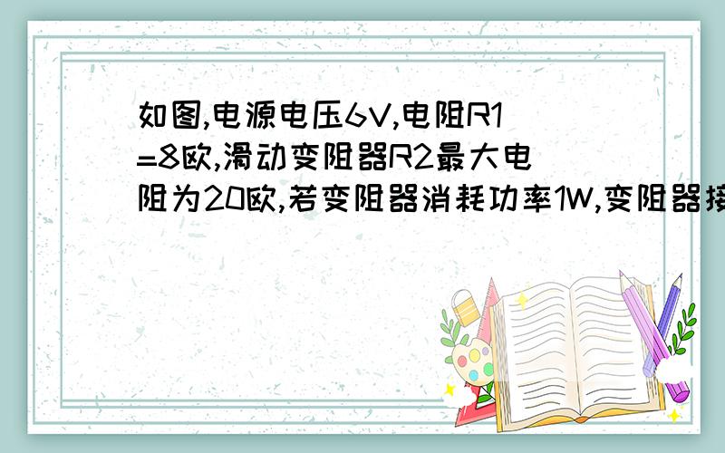 如图,电源电压6V,电阻R1=8欧,滑动变阻器R2最大电阻为20欧,若变阻器消耗功率1W,变阻器接入电路阻值多大?滑片P移动过程中满足什么条件变阻器消耗的功率最大?最大值是多少?