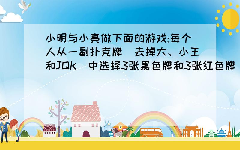 小明与小亮做下面的游戏:每个人从一副扑克牌（去掉大、小王和JQK）中选择3张黑色牌和3张红色牌（黑色牌代表正分,红色牌代表负分,一副牌中数字相同的牌有两张黑色,两张红色）,使得6张