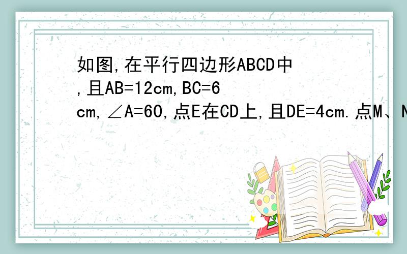 如图,在平行四边形ABCD中,且AB=12cm,BC=6cm,∠A=60,点E在CD上,且DE=4cm.点M、N分别从A、C同时出发向B运动   如图,在平行四边形ABCD中,且AB=12cm,BC=6cm,∠A=60°,点E在CD上,且DE=4cm.点M、N分别从A、C同时出发向