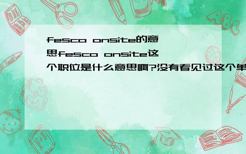 fesco onsite的意思fesco onsite这个职位是什么意思啊?没有看见过这个单词