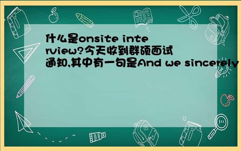 什么是onsite interview?今天收到群硕面试通知,其中有一句是And we sincerely welcome you to join our onsite interview其中onsite interview是什么意思啊?