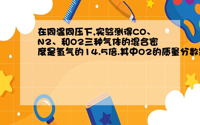 在同温同压下,实验测得CO、N2、和O2三种气体的混合密度是氢气的14.5倍.其中O2的质量分数是多少如果其中CO：N2的物质的量之比为1：1,则混合气体中氧元素的质量分数是多少