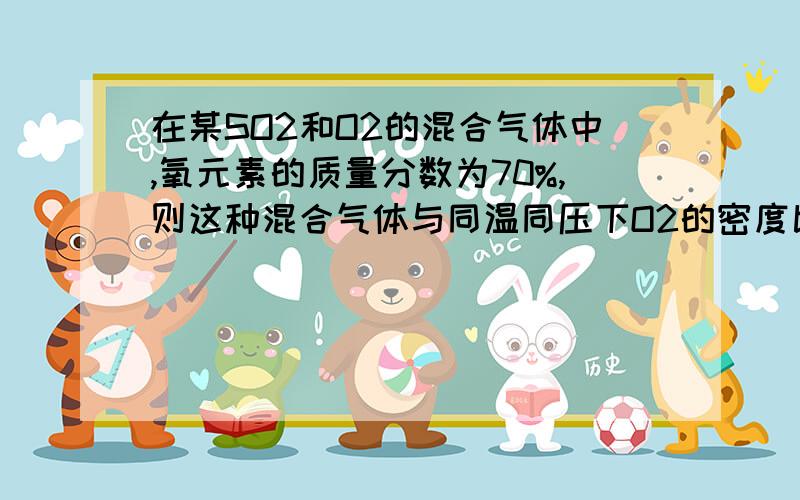 在某SO2和O2的混合气体中,氧元素的质量分数为70%,则这种混合气体与同温同压下O2的密度比（ ）要详细思路,谢谢啦