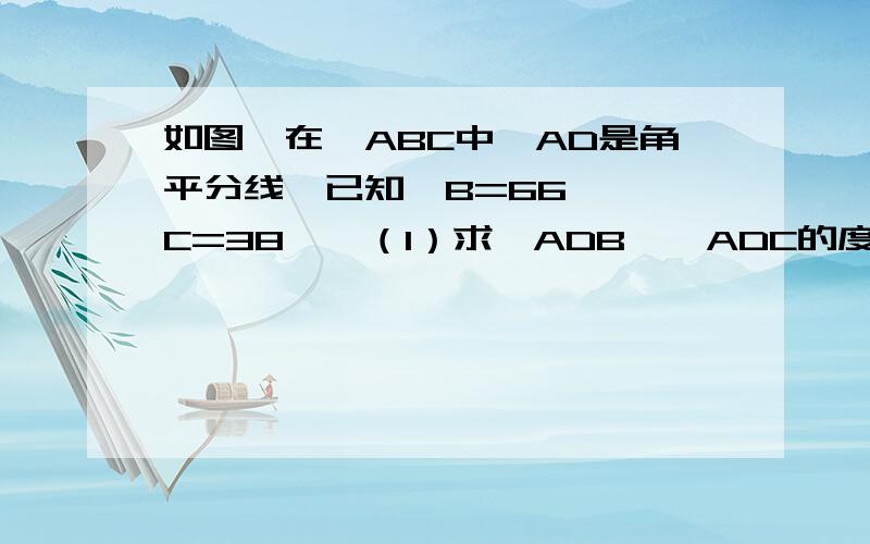 如图,在△ABC中,AD是角平分线,已知∠B=66°,∠C=38°,（1）求∠ADB,∠ADC的度数）（2）若DE⊥AC与于点E,求∠ADE.