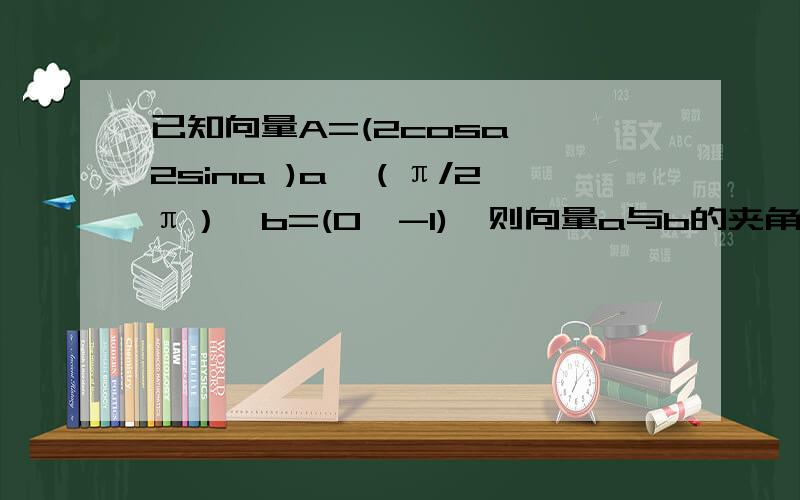 已知向量A=(2cosa ,2sina )a∈（π/2,π）,b=(0,-1),则向量a与b的夹角是 A.3π/2-a B.π/2+a C.a-π/2选A 为什么算到夹角M=2分之派+a 后不选择B 而要根据偶函数转成A?