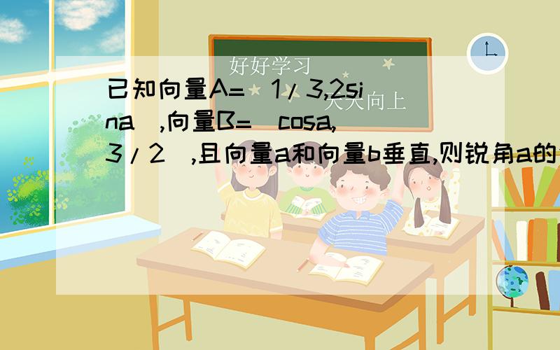 已知向量A=(1/3,2sina),向量B=(cosa,3/2),且向量a和向量b垂直,则锐角a的值为