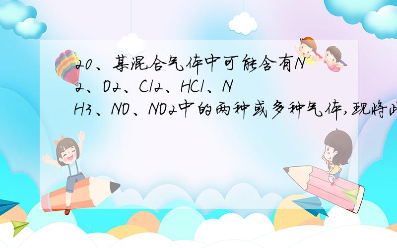 20、某混合气体中可能含有N2、O2、Cl2、HCl、NH3、NO、NO2中的两种或多种气体,现将此无色透明的混合气体通过浓硫酸后,气体体积明显减小,当剩余气体与空气接触时,立即变为红棕色,则原混合气