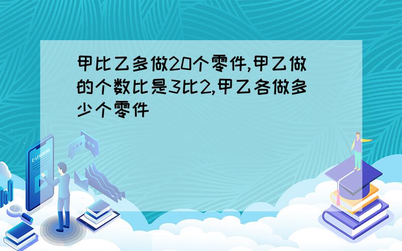 甲比乙多做20个零件,甲乙做的个数比是3比2,甲乙各做多少个零件