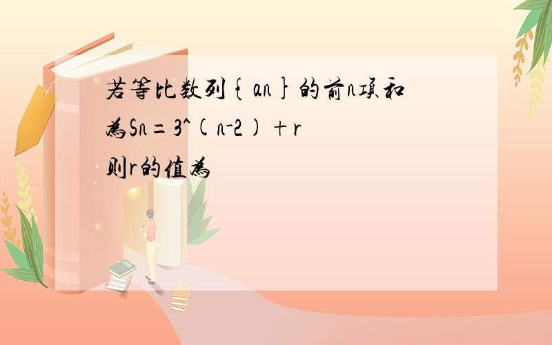 若等比数列{an}的前n项和为Sn=3^(n-2)+r 则r的值为