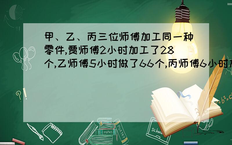 甲、乙、丙三位师傅加工同一种零件,贾师傅2小时加工了28个,乙师傅5小时做了66个,丙师傅6小时加工了80个,谁加工的快些