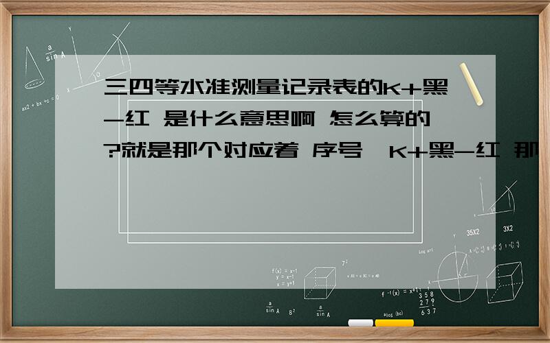 三四等水准测量记录表的K+黑-红 是什么意思啊 怎么算的?就是那个对应着 序号  K+黑-红 那一列的三个数到底怎么算出来的