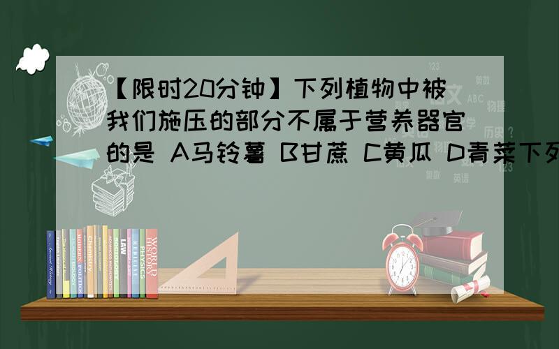 【限时20分钟】下列植物中被我们施压的部分不属于营养器官的是 A马铃薯 B甘蔗 C黄瓜 D青菜下列植物中被我们施压的部分不属于营养器官的是A马铃薯 B甘蔗 C黄瓜 D青菜写上原因谢谢