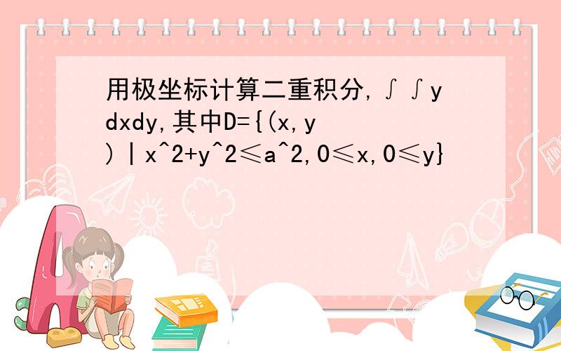 用极坐标计算二重积分,∫∫ydxdy,其中D={(x,y)丨x^2+y^2≤a^2,0≤x,0≤y}