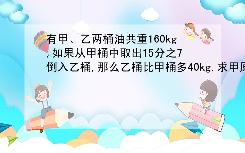 有甲、乙两桶油共重160kg,如果从甲桶中取出15分之7倒入乙桶,那么乙桶比甲桶多40kg.求甲原有油多少千克?要回答仔细点,不要就写个方程都是x,我看不懂