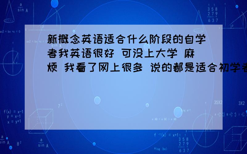 新概念英语适合什么阶段的自学者我英语很好 可没上大学 麻烦 我看了网上很多 说的都是适合初学者 可这都不适合我 我想要有些基础的 也可以是别的质料 不一定要新概念