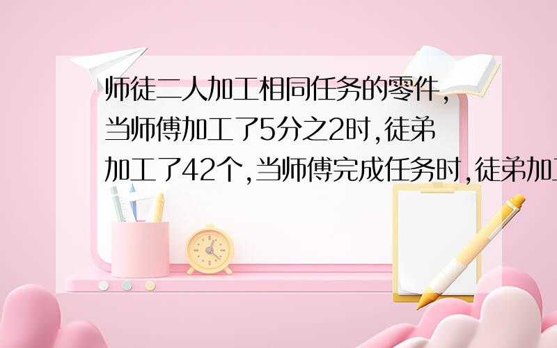 师徒二人加工相同任务的零件,当师傅加工了5分之2时,徒弟加工了42个,当师傅完成任务时,徒弟加工了8分之7.它们的任务是多少零件?一辆汽车从甲地到乙地,每小时行48千米.返回时没小时行56千