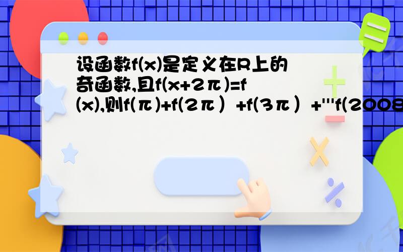 设函数f(x)是定义在R上的奇函数,且f(x+2π)=f(x),则f(π)+f(2π）+f(3π）+'''f(2008π）=