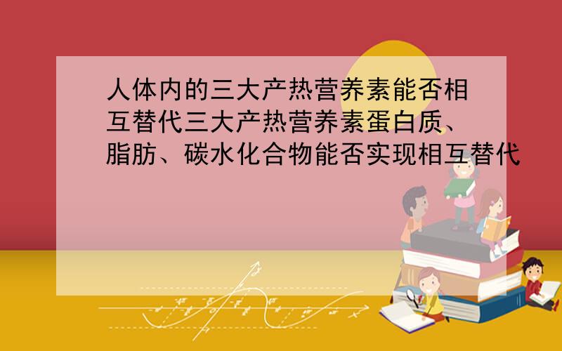 人体内的三大产热营养素能否相互替代三大产热营养素蛋白质、脂肪、碳水化合物能否实现相互替代