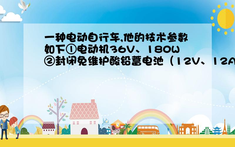 一种电动自行车,他的技术参数如下①电动机36V、180W②封闭免维护酸铅蓄电池（12V、12Ah）×3③额定载重75kg,最高时速20km／h④在正常行驶速度15km／h的情况下能行驶60km⑤100km充电电能消耗1.2kWh