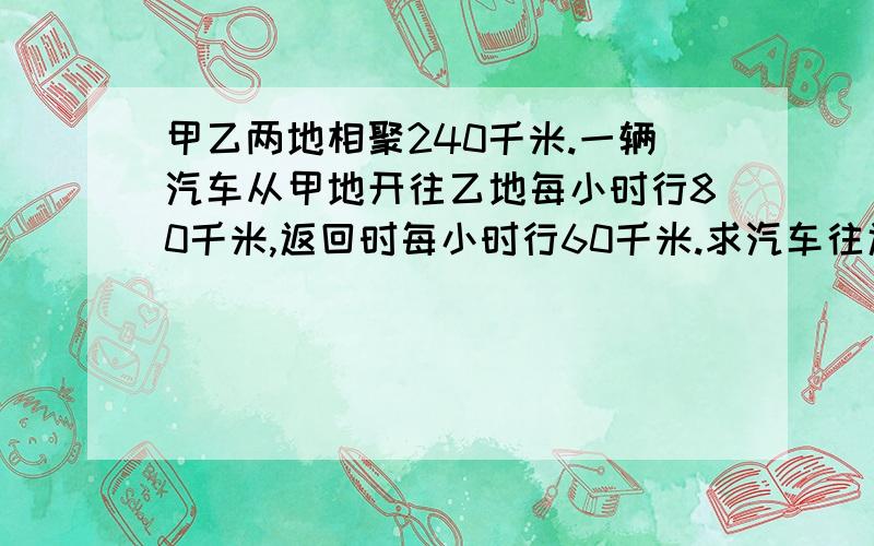 甲乙两地相聚240千米.一辆汽车从甲地开往乙地每小时行80千米,返回时每小时行60千米.求汽车往返两地的平求汽车往返两地的平均速度?》