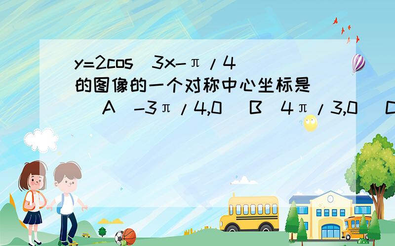 y=2cos(3x-π/4)的图像的一个对称中心坐标是（ ）A（-3π/4,0) B(4π/3,0) C(π/2,0) D（π/6,0）