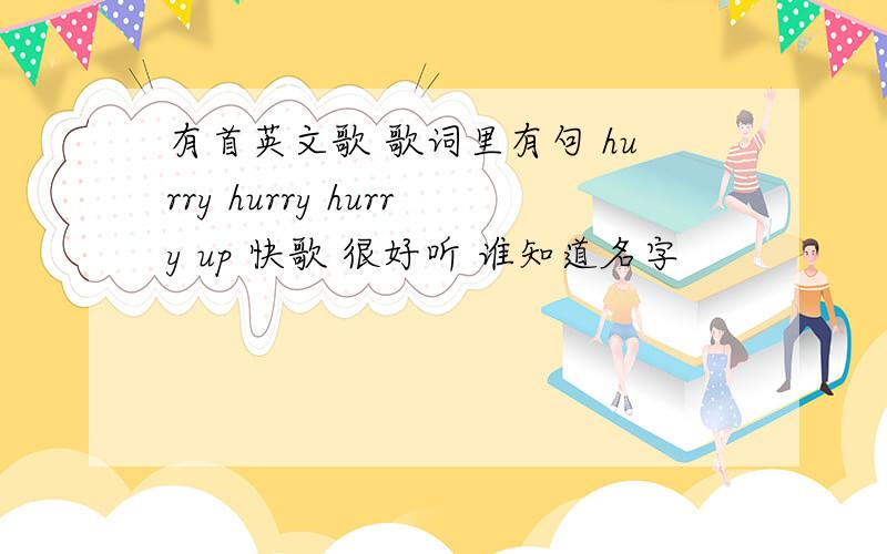 有首英文歌 歌词里有句 hurry hurry hurry up 快歌 很好听 谁知道名字