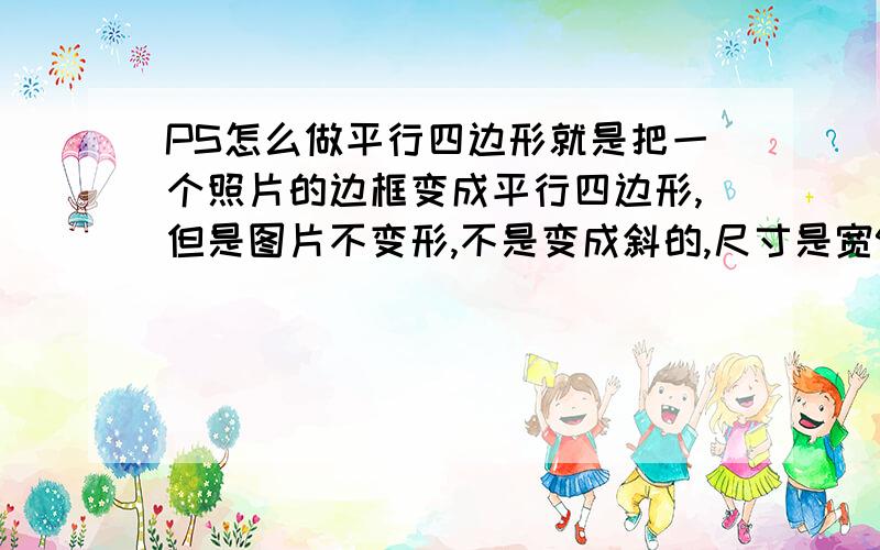 PS怎么做平行四边形就是把一个照片的边框变成平行四边形,但是图片不变形,不是变成斜的,尺寸是宽90cm,高40cm,斜边长45cm,明天不弄完我就死了