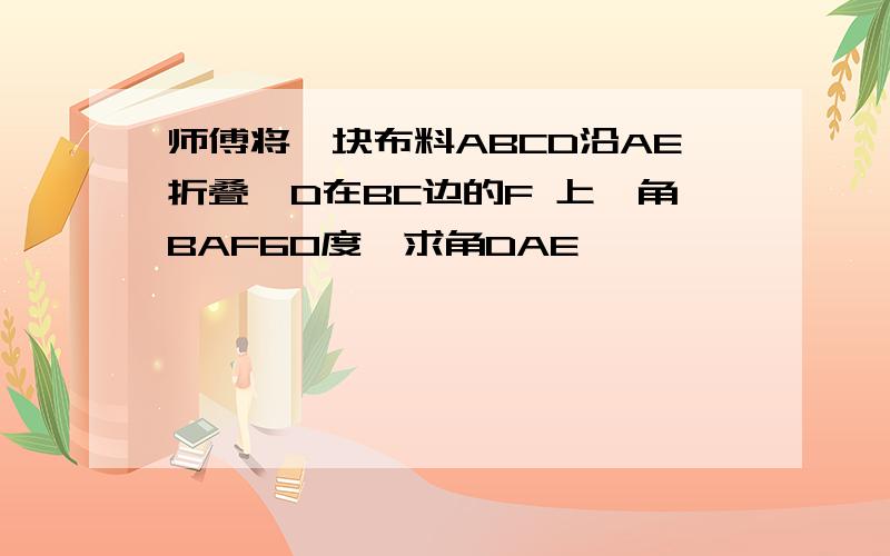 师傅将一块布料ABCD沿AE折叠,D在BC边的F 上,角BAF60度,求角DAE