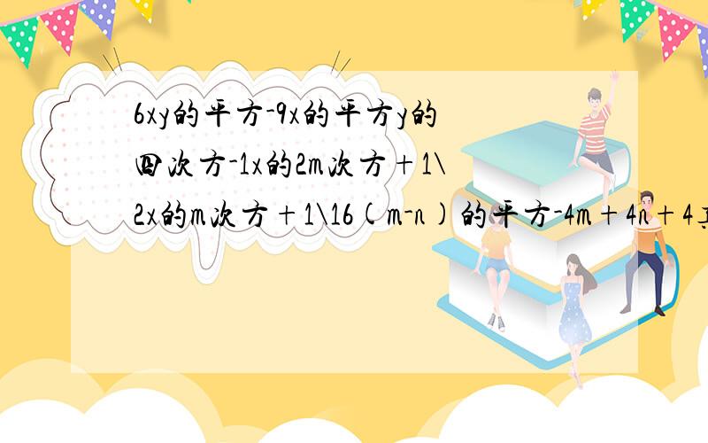 6xy的平方-9x的平方y的四次方-1x的2m次方+1\2x的m次方+1\16(m-n)的平方-4m+4n+4真确的啊 嘻嘻、