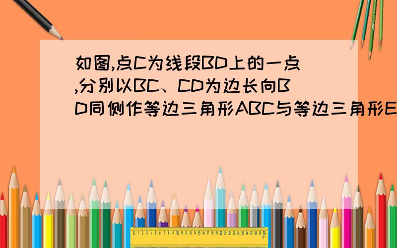 如图,点C为线段BD上的一点,分别以BC、CD为边长向BD同侧作等边三角形ABC与等边三角形ECD,连接AD与BE,且相交于点N,请你说明△ACD≌△BCE,并求出角BND的度数