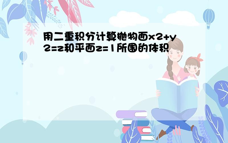 用二重积分计算抛物面x2+y2=z和平面z=1所围的体积