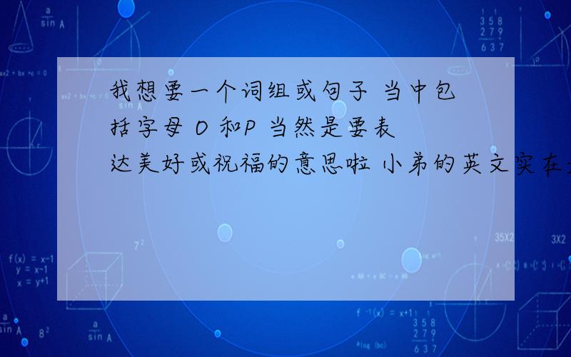 我想要一个词组或句子 当中包括字母 O 和P 当然是要表达美好或祝福的意思啦 小弟的英文实在是不行 麻烦加上翻译 o在前P在后