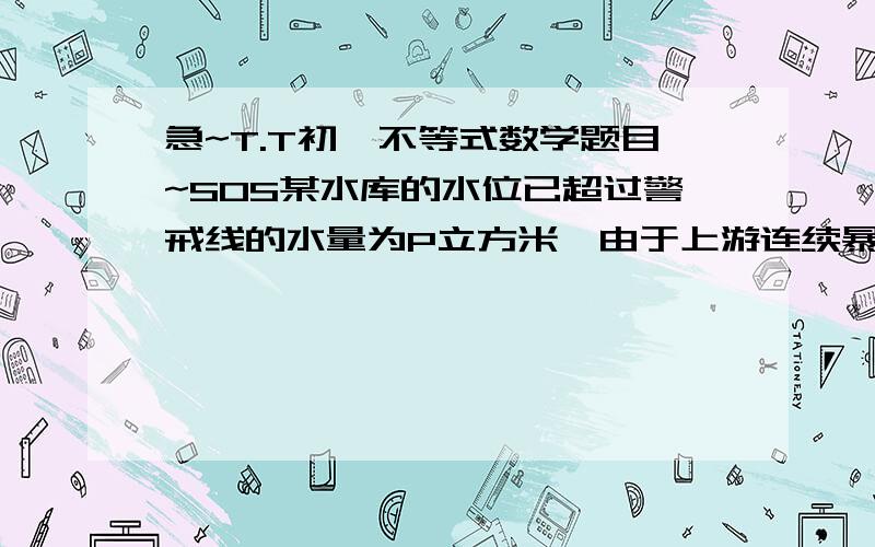 急~T.T初一不等式数学题目~SOS某水库的水位已超过警戒线的水量为P立方米,由于上游连续暴雨,河水仍以每小时Q立方米的流量流入水库,为了保护大坝安全,需打开泄洪闸,已知每孔泄洪闸每小时