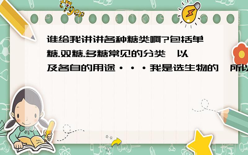 谁给我讲讲各种糖类啊?包括单糖.双糖.多糖常见的分类,以及各自的用途···我是选生物的,所以尽可能的详细一点啦···3Q···