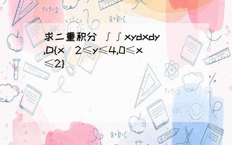 求二重积分 ∫∫xydxdy,D{x^2≤y≤4,0≤x≤2}